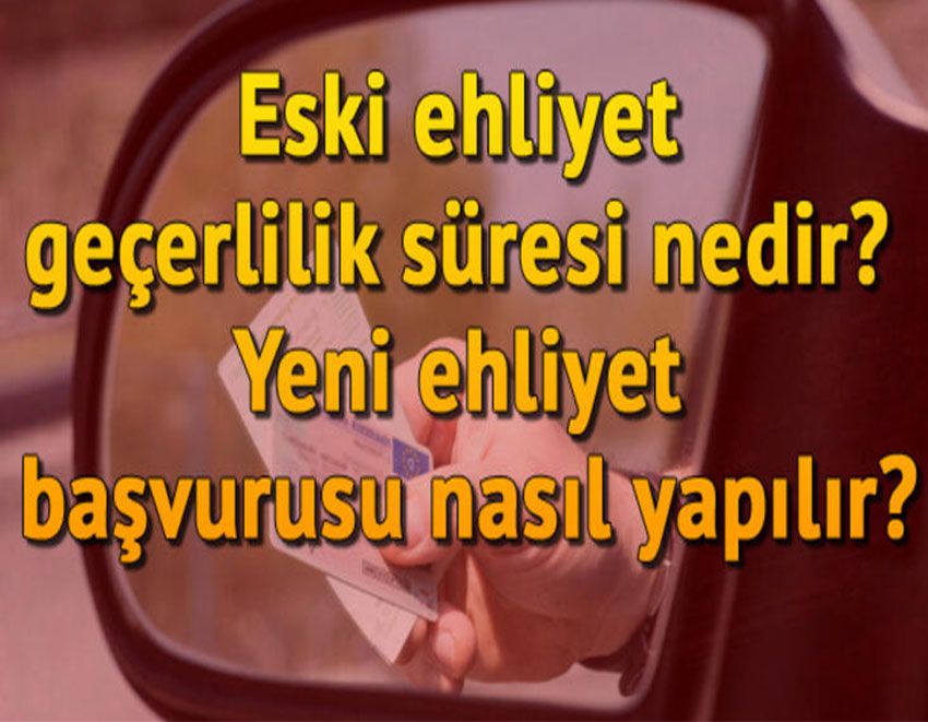  Eski ehliyet geçerlilik süresi nedir? Yeni ehliyet başvurusu nasıl yapılır?